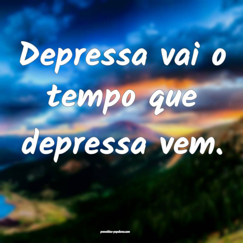 Depressa vai o tempo que depressa vem.
...