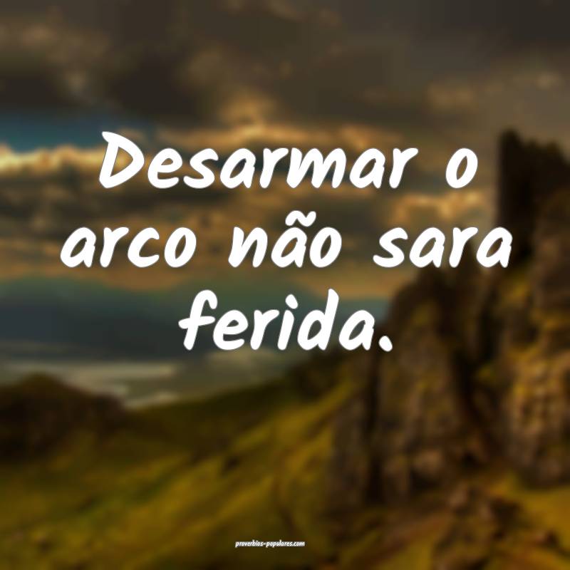 Desarmar o arco não sara ferida.
...