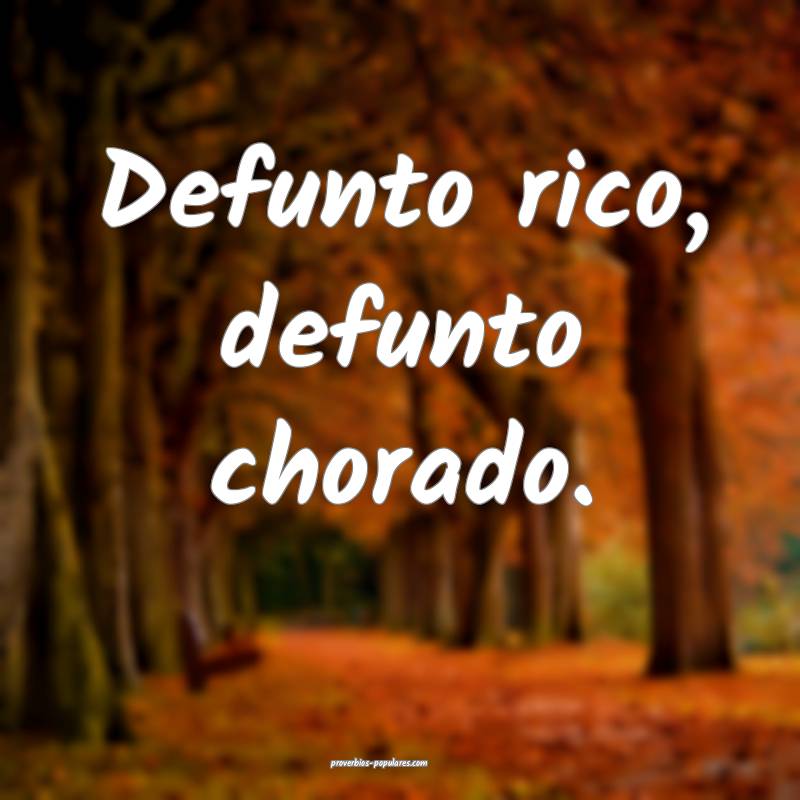Defunto rico, defunto chorado. 
...