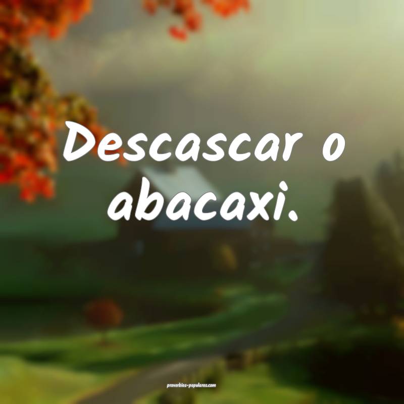 Descascar o abacaxi.
...