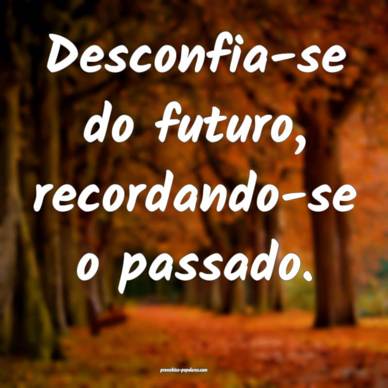 Desconfia-se do futuro, recordando-se o passado.
...