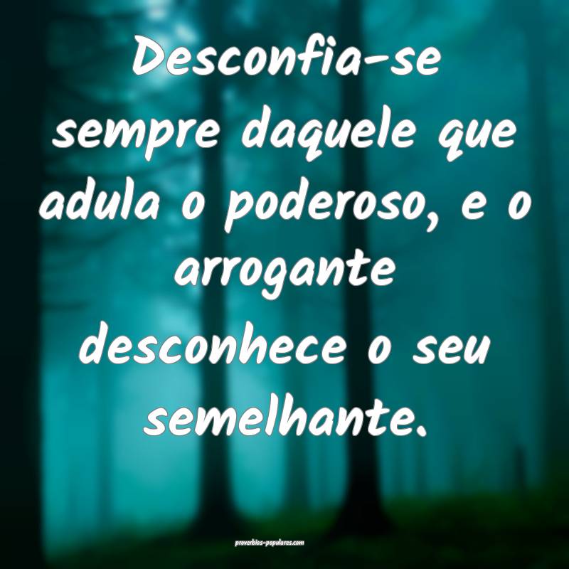 Desconfia-se sempre daquele que adula o poderoso, e o arrogante descon...