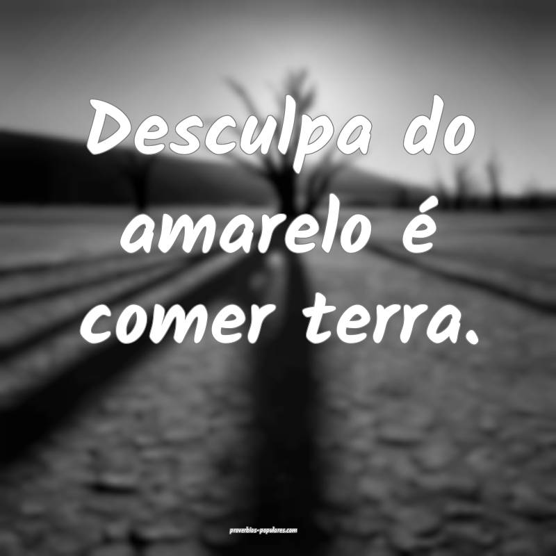 Desculpa do amarelo é comer terra.
...