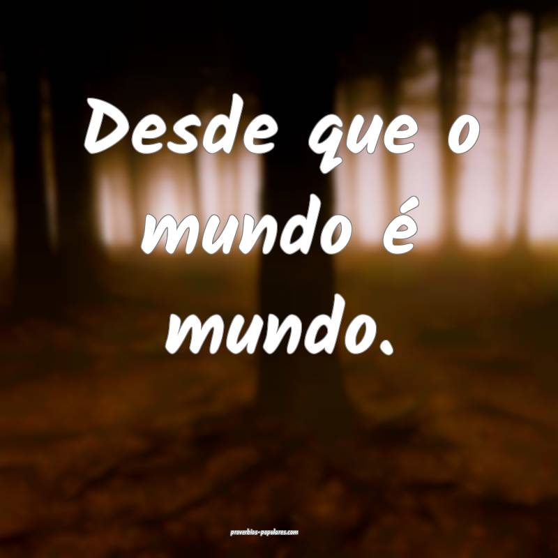 Desde que o mundo é mundo.
...