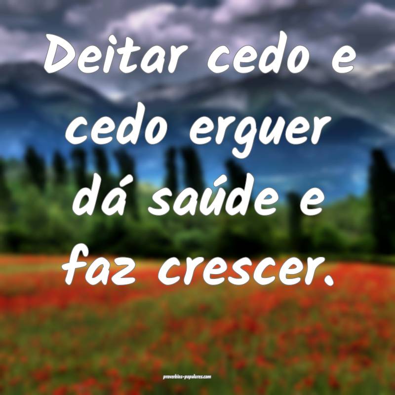 Deitar cedo e cedo erguer dá saúde e faz crescer. 
...