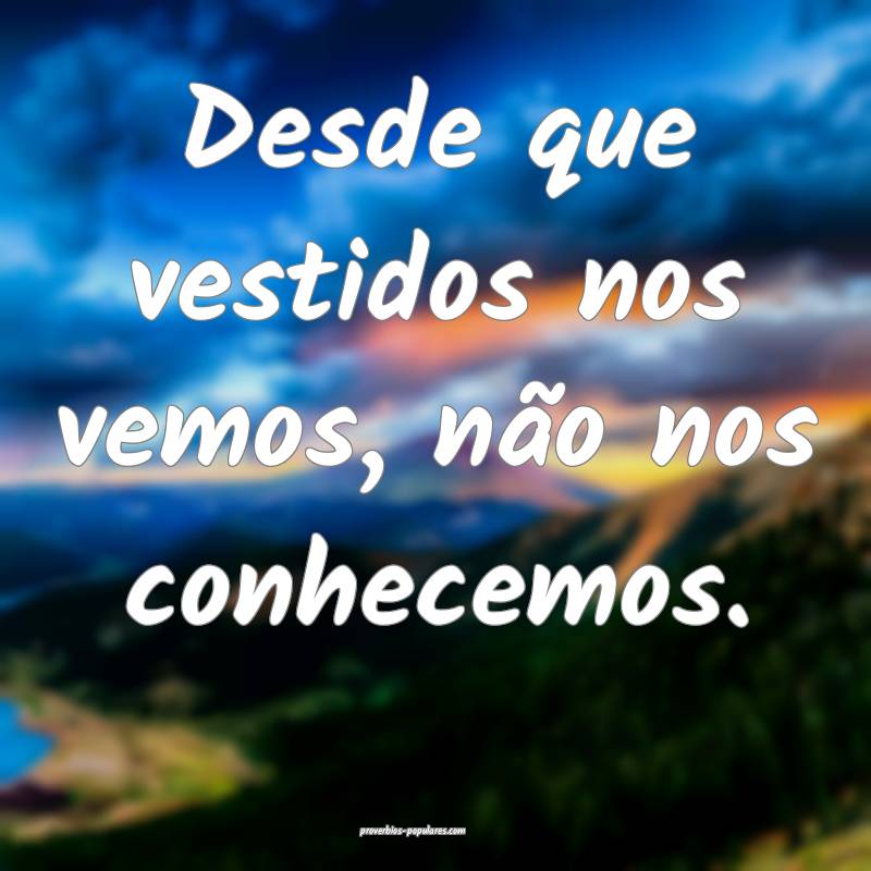 Desde que vestidos nos vemos, não nos conhecemos.
...