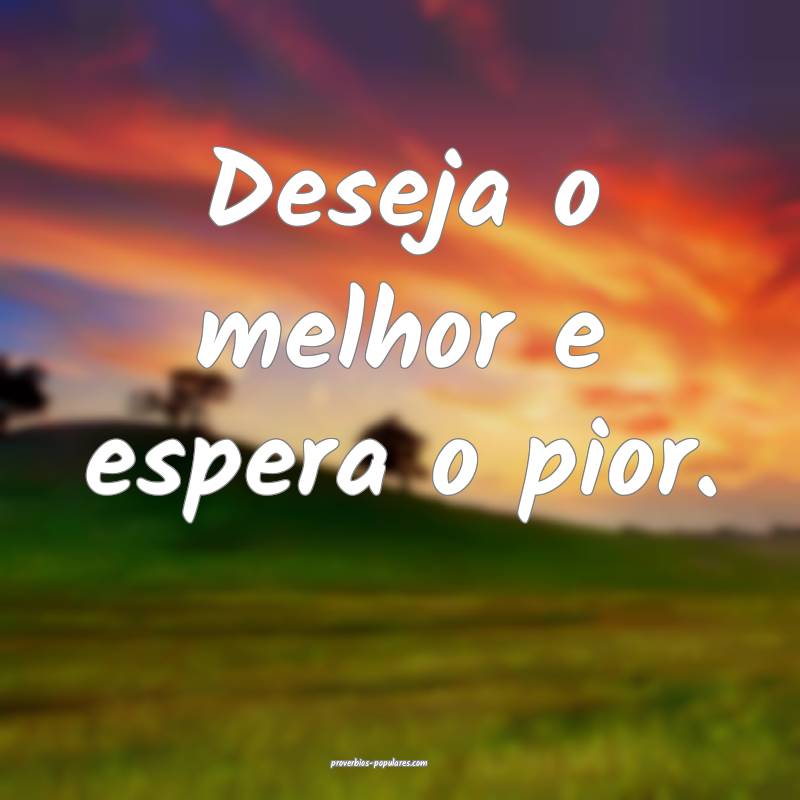 Deseja o melhor e espera o pior.
 ...