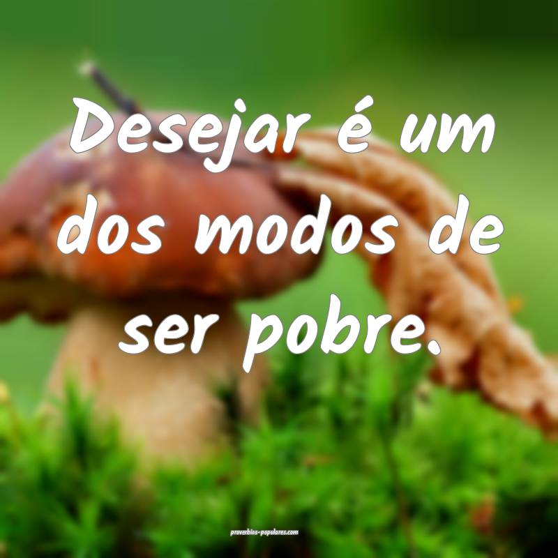Desejar é um dos modos de ser pobre.
...