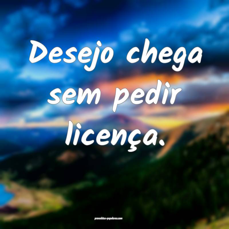 Desejo chega sem pedir licença.
...