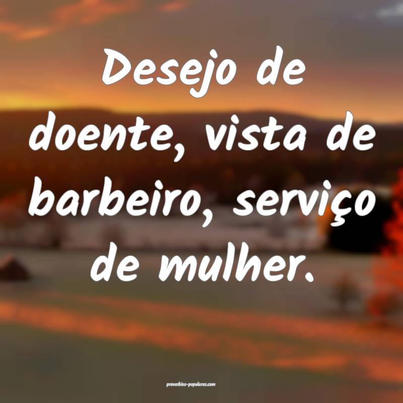 Desejo de doente, vista de barbeiro, serviço de mulher.
...