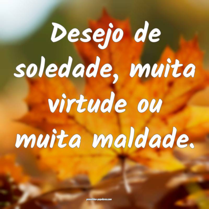 Desejo de soledade, muita virtude ou muita maldade.
...
