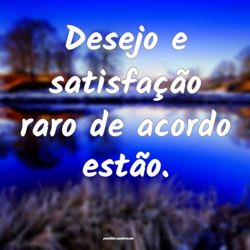 Desejo e satisfação raro de acordo estão.
...
