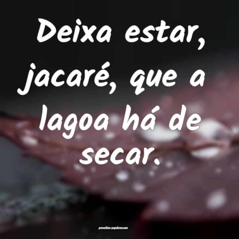 Deixa estar, jacaré, que a lagoa há de secar. 
 ...