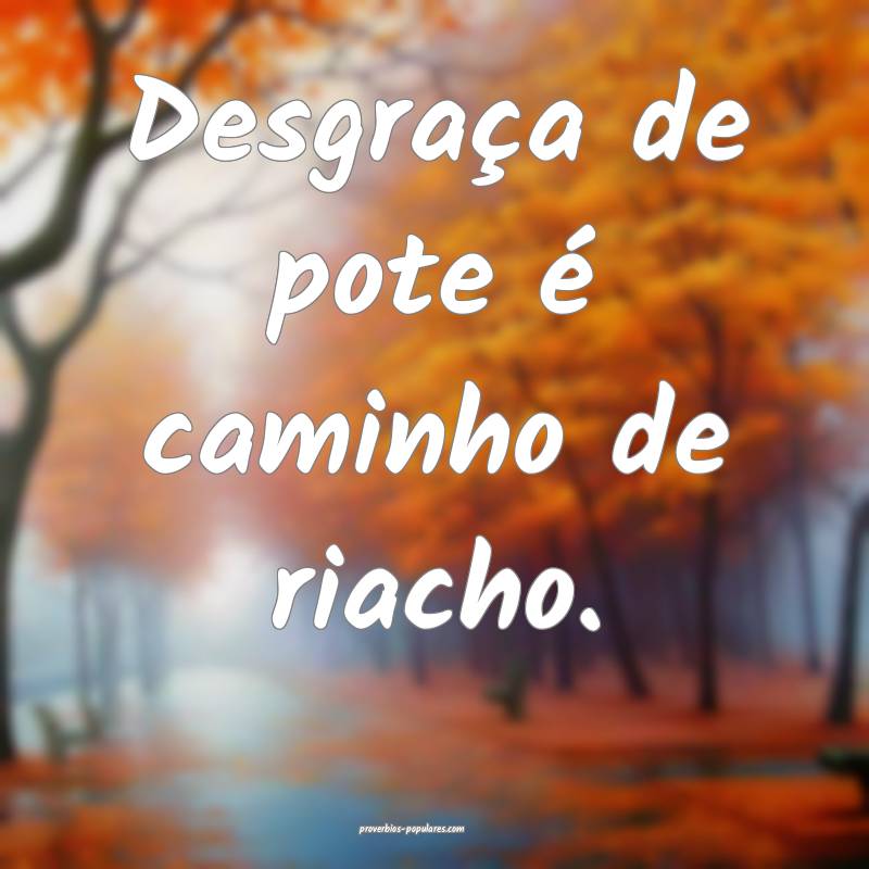 Desgraça de pote é caminho de riacho.
...