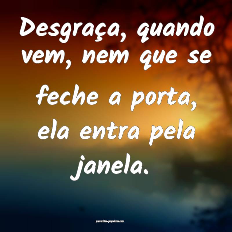Desgraça, quando vem, nem que se feche a porta, ela entra pela janela...