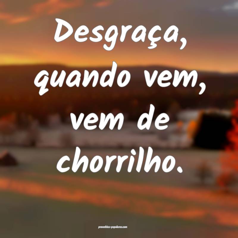 Desgraça, quando vem, vem de chorrilho.
...