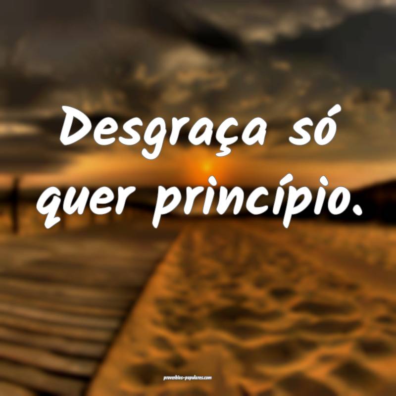 Desgraça só quer princípio.
 ...