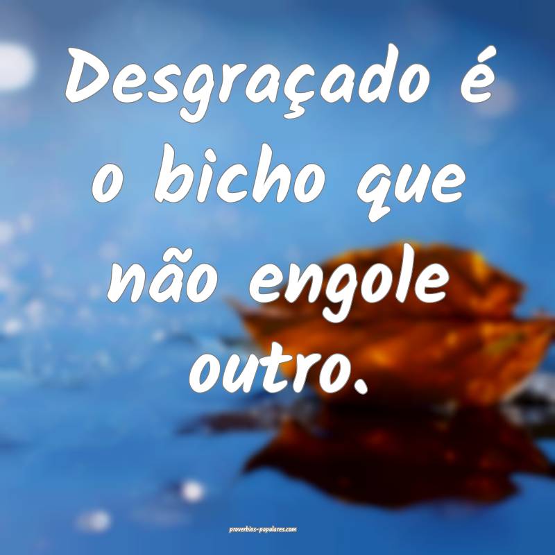 Desgraçado é o bicho que não engole outro.
...