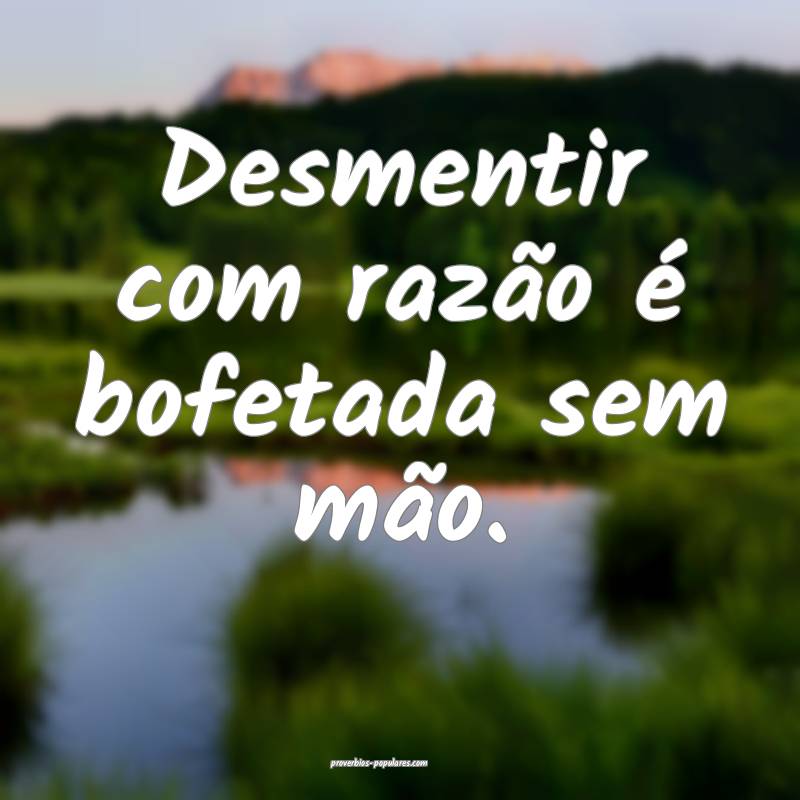 Desmentir com razão é bofetada sem mão.
 ...