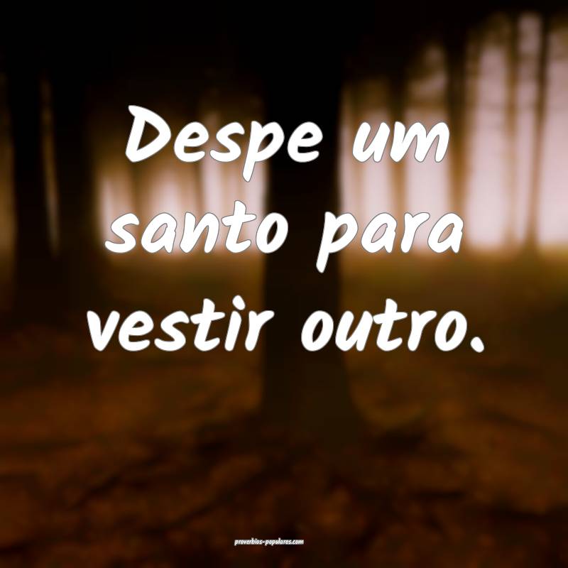 Despe um santo para vestir outro.
...
