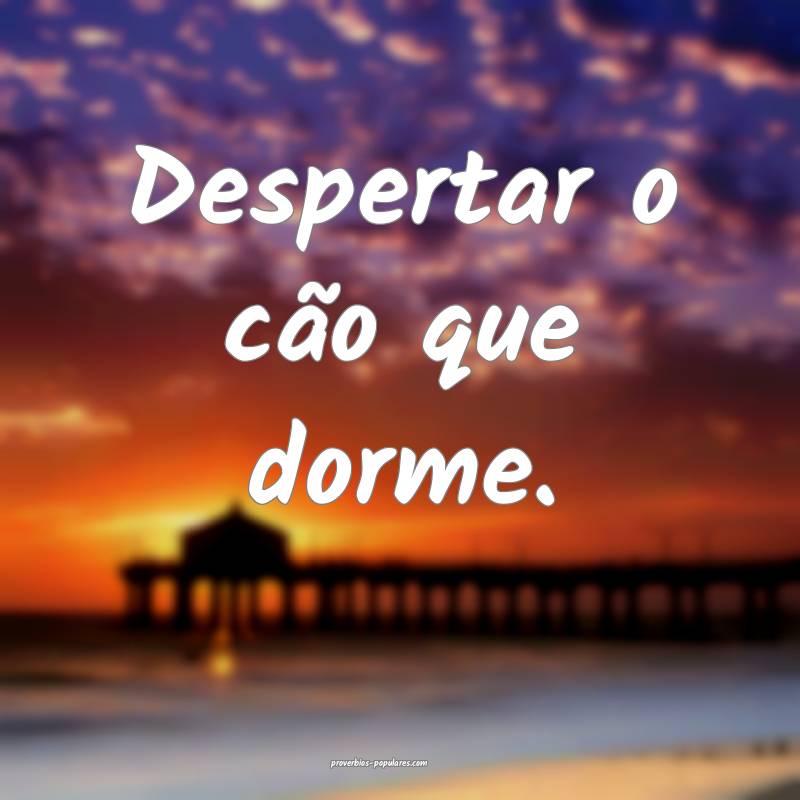Despertar o cão que dorme.
...