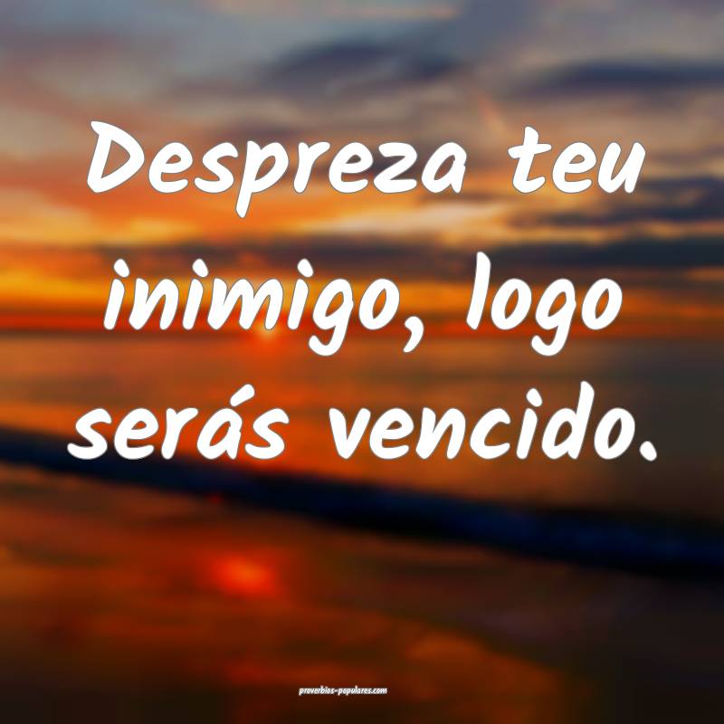 Despreza teu inimigo, logo serás vencido.
 ...