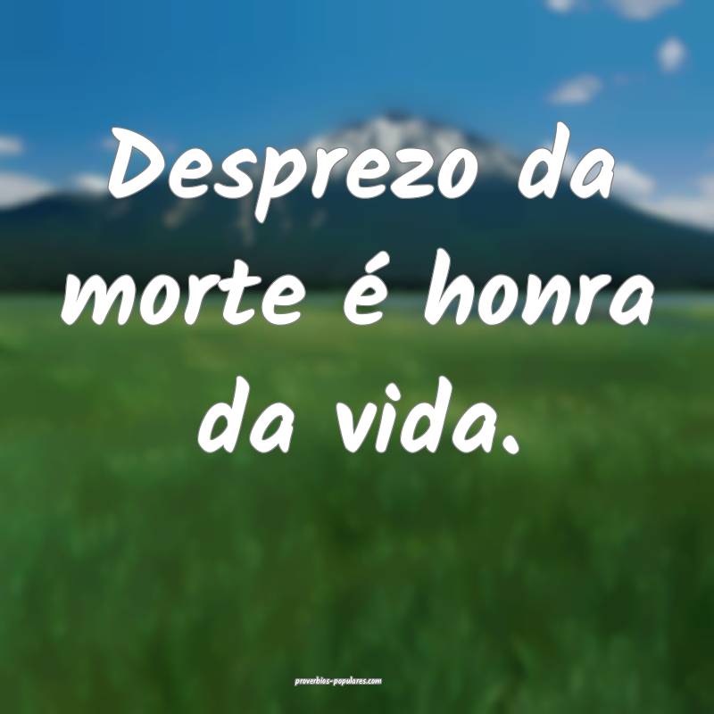 Desprezo da morte é honra da vida.
...