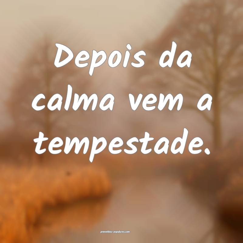 Depois da calma vem a tempestade. 
...