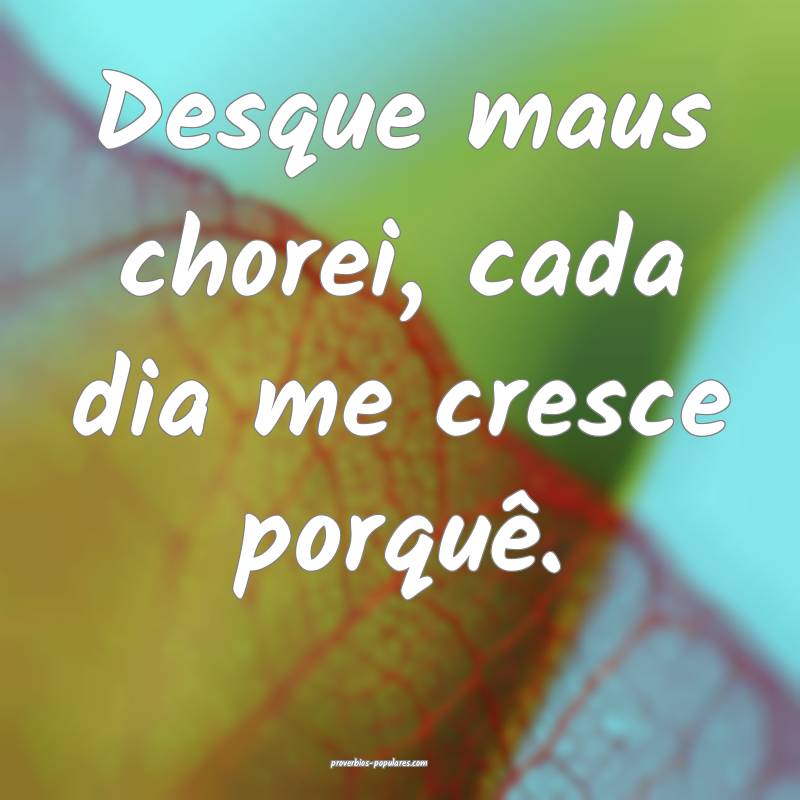 Desque maus chorei, cada dia me cresce porquê.
...