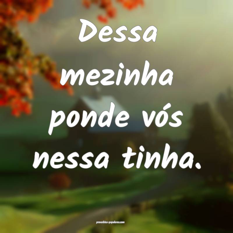 Dessa mezinha ponde vós nessa tinha.
...