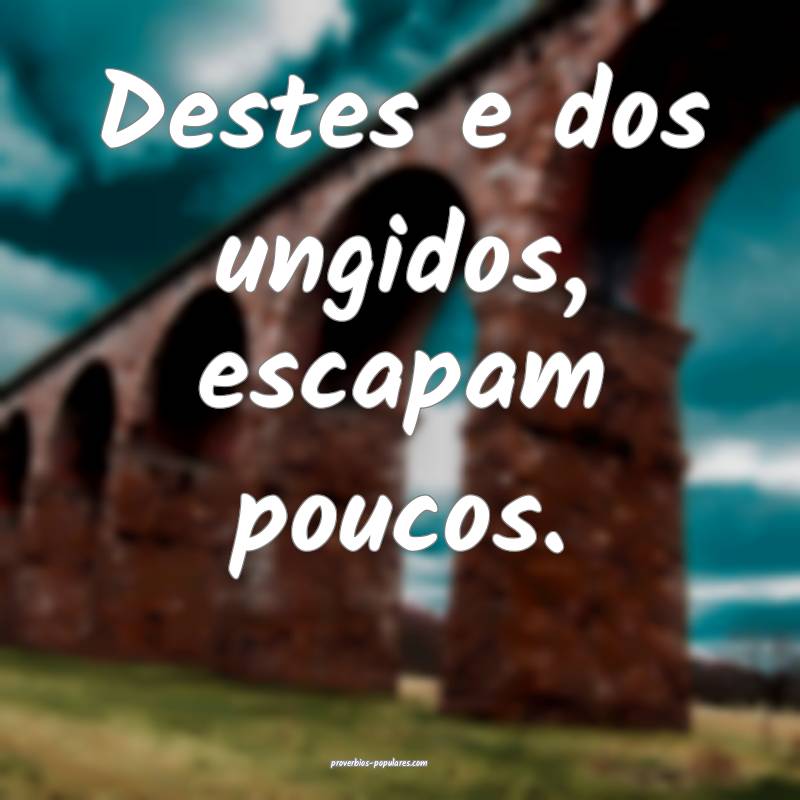 Destes e dos ungidos, escapam poucos.
...