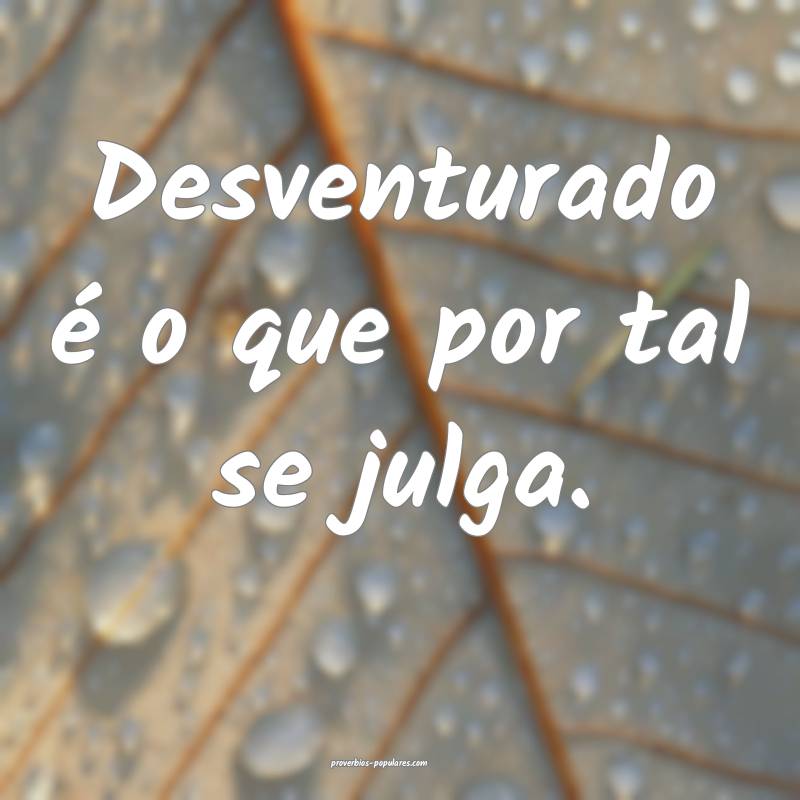 Desventurado é o que por tal se julga.
...