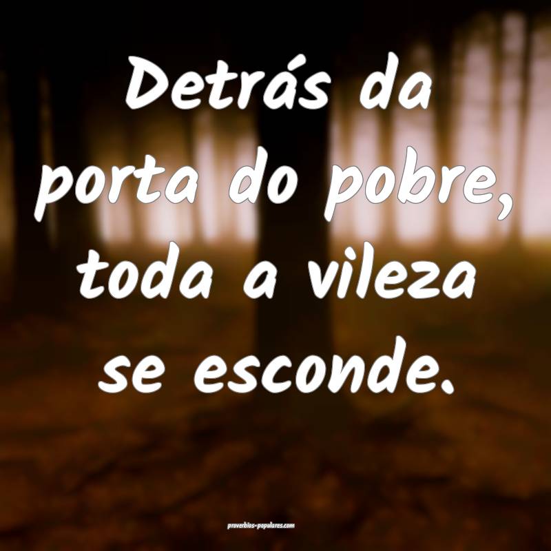 Detrás da porta do pobre, toda a vileza se escond ...