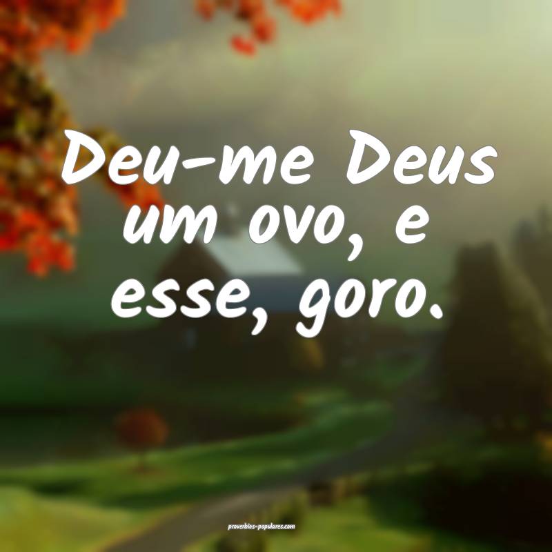 Deu-me Deus um ovo, e esse, goro.
 ...