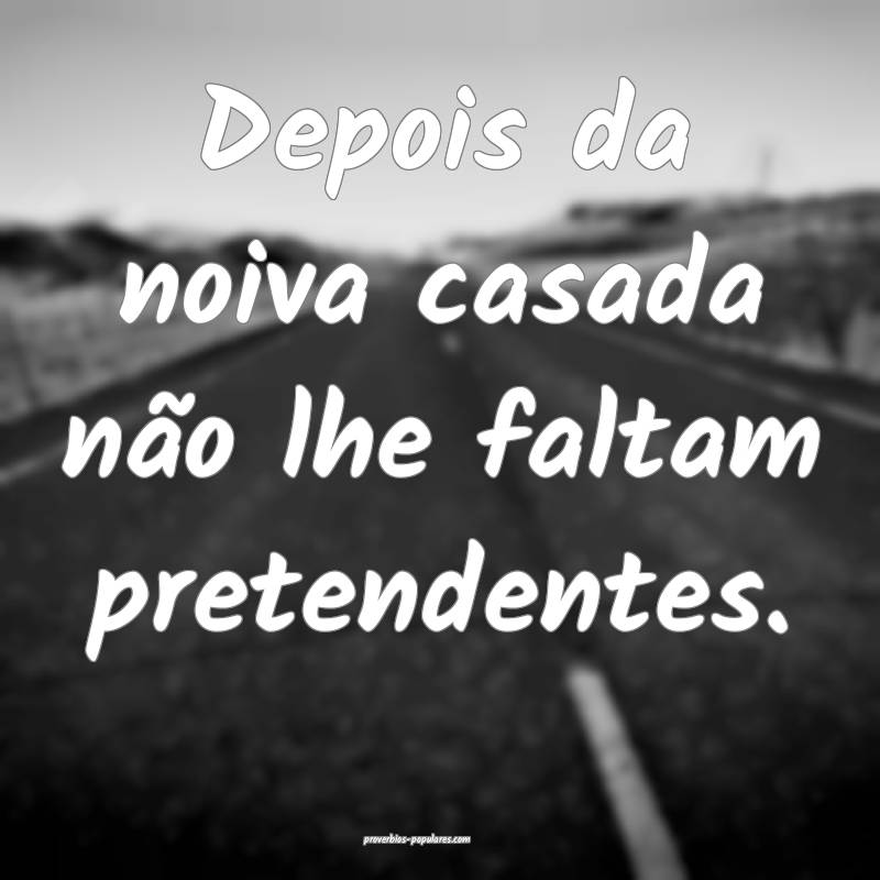 Depois da noiva casada não lhe faltam pretendentes. 
...