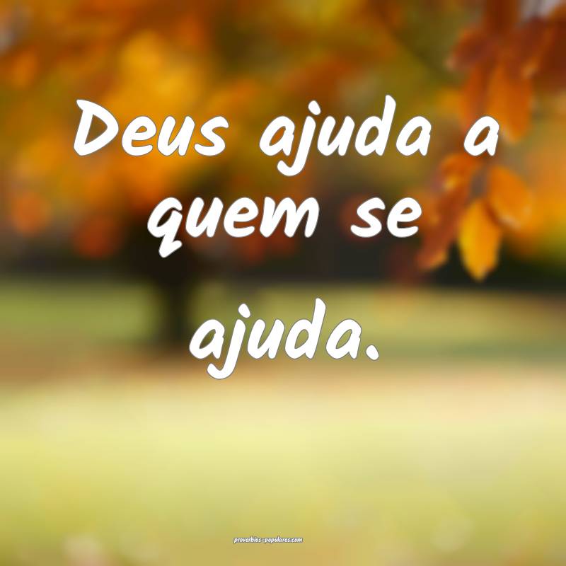 Deus ajuda a quem se ajuda.
...