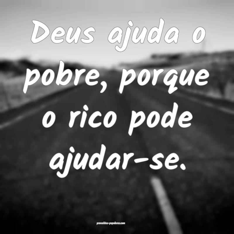 Deus ajuda o pobre, porque o rico pode ajudar-se.
...