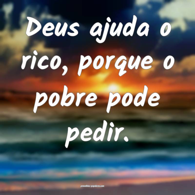 Deus ajuda o rico, porque o pobre pode pedir.
...
