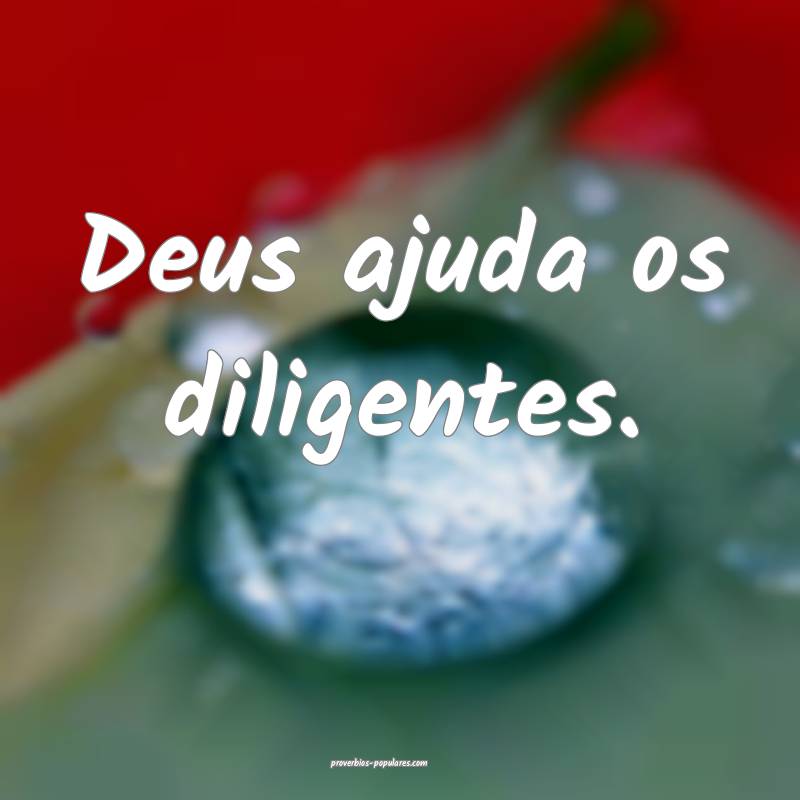 Deus ajuda os diligentes.
 ...