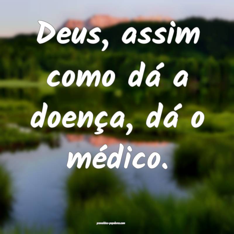 Deus, assim como dá a doença, dá o médico.
...