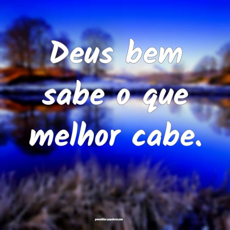 Deus bem sabe o que melhor cabe.
...