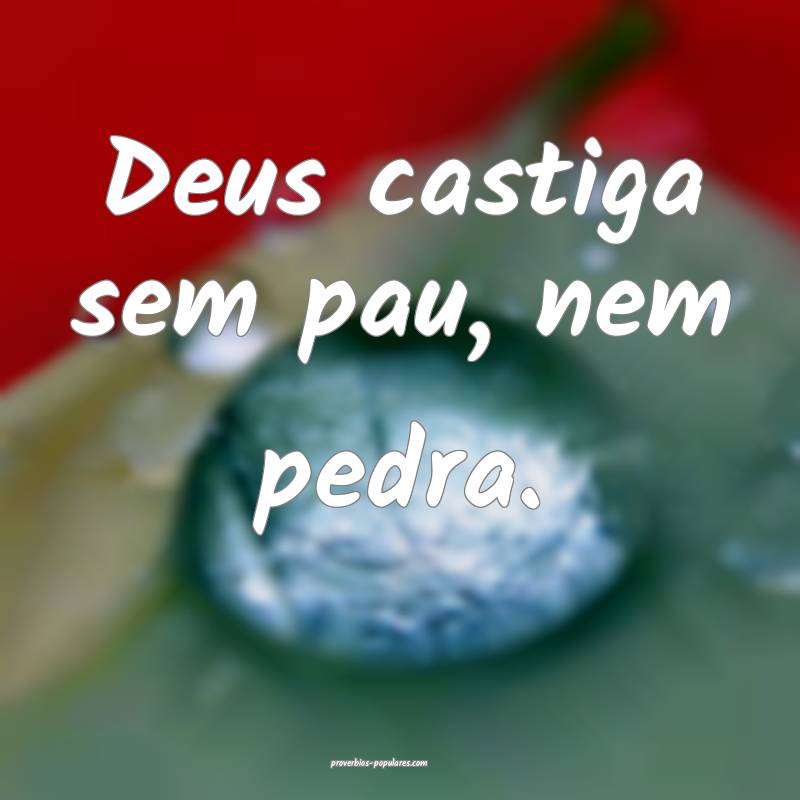 Deus castiga sem pau, nem pedra.
...