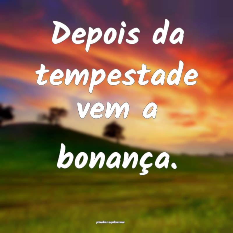 Depois da tempestade vem a bonança. 
 ...