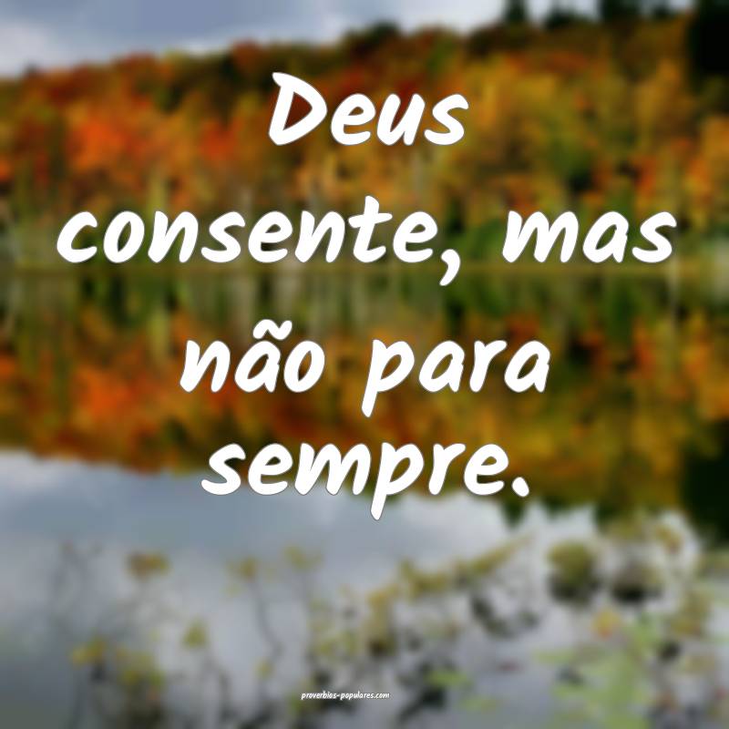 Deus consente, mas não para sempre.
 ...