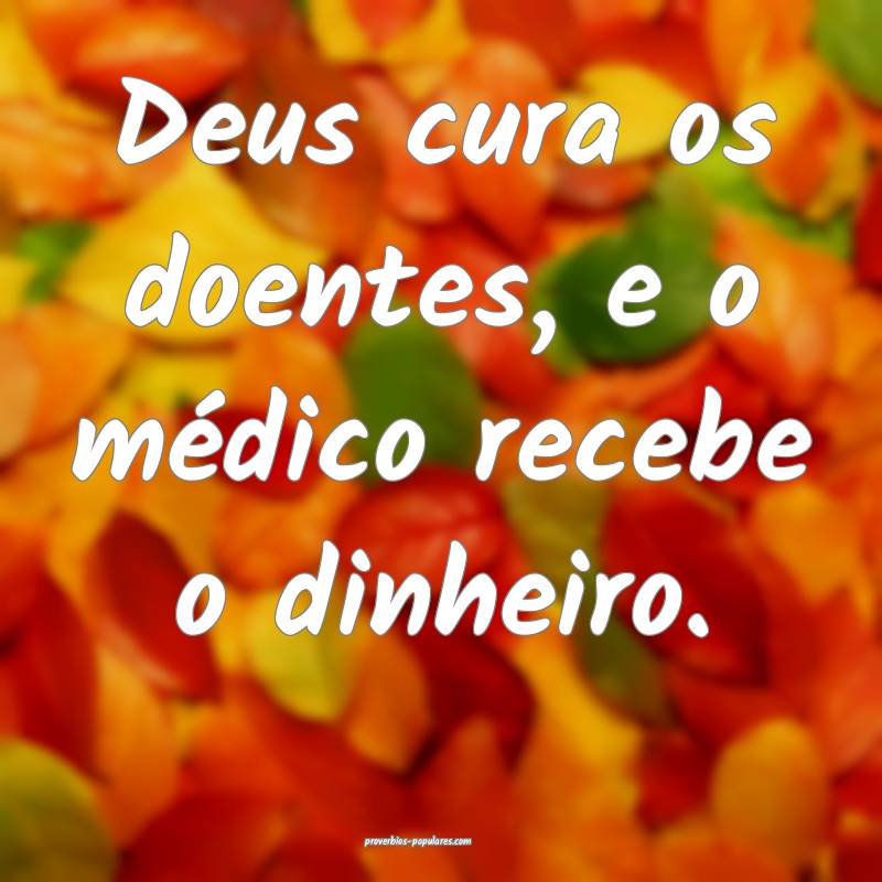 Deus cura os doentes, e o médico recebe o dinheiro.
...