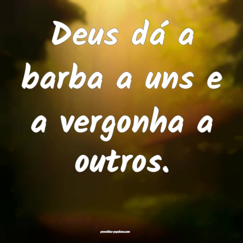 Deus dá a barba a uns e a vergonha a outros.
...