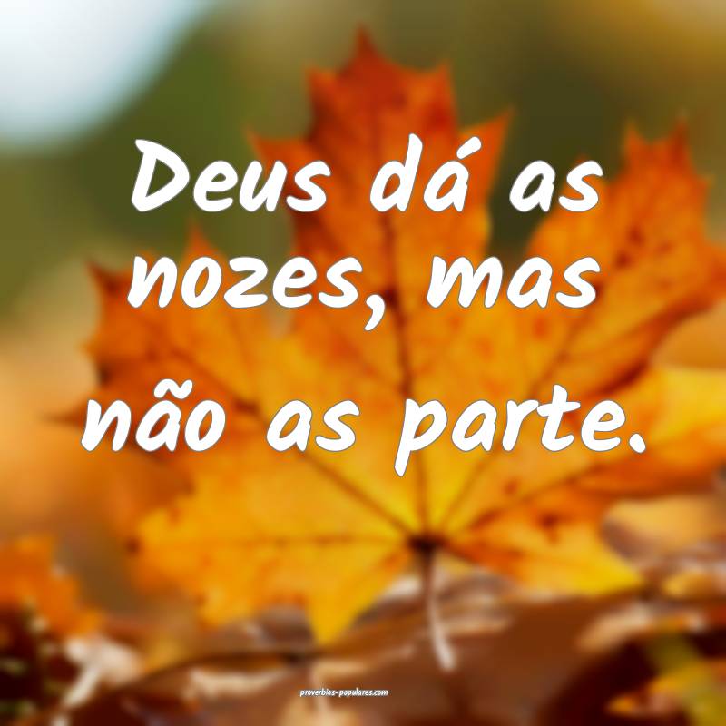 Deus dá as nozes, mas não as parte.
...