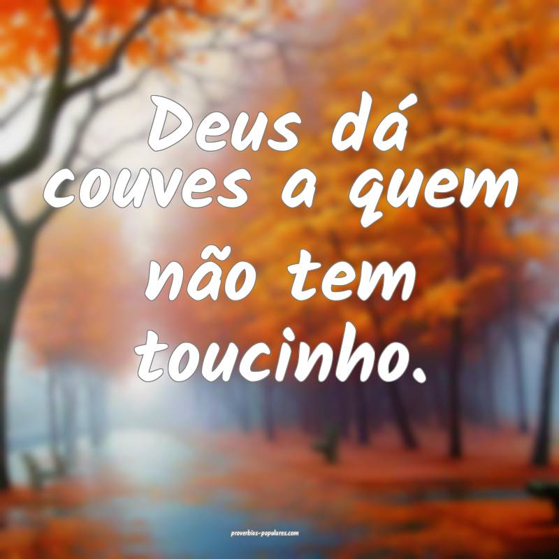 Deus dá couves a quem não tem toucinho.
 ...