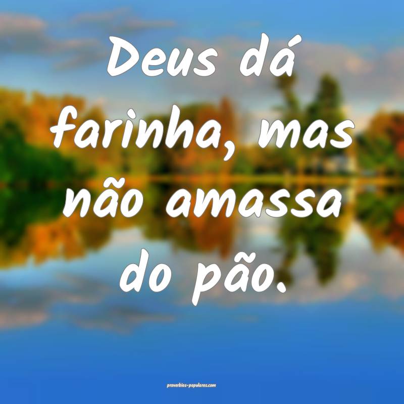 Deus dá farinha, mas não amassa do pão.
...