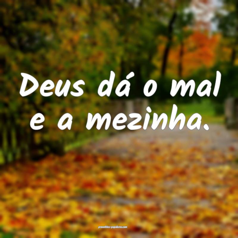 Deus dá o mal e a mezinha.
...